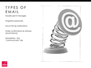 TYPES OF
EMAIL
Double-opt-in messages

Forgotten passwords

Forum PM’s& notifications

Order confirmations & statuses
(ecommerce)

Newsletters – the
“communicate” tab
 