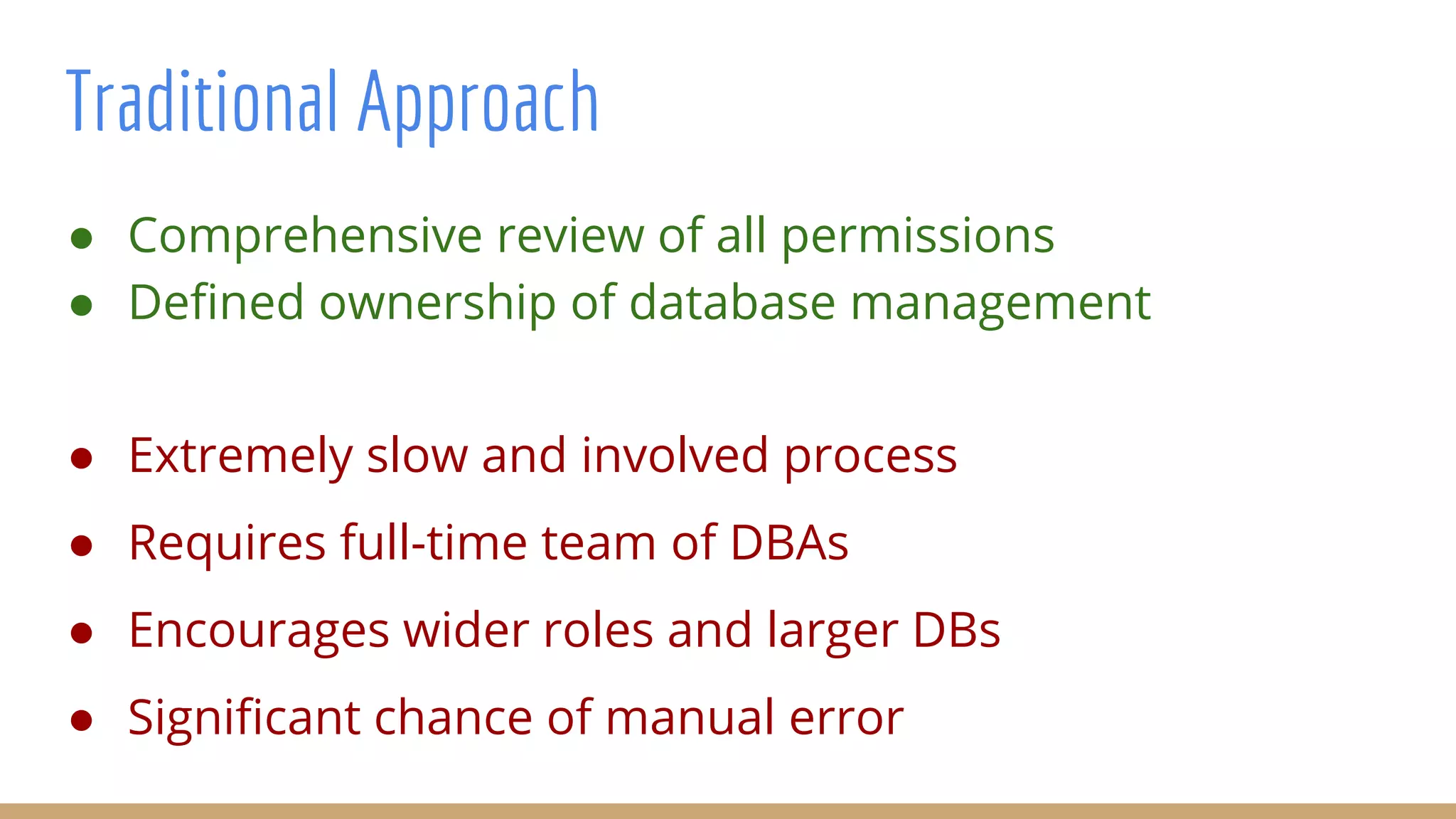 Traditional Approach
● Extremely slow and involved process
● Requires full-time team of DBAs
● Encourages wider roles and larger DBs
● Significant chance of manual error
● Comprehensive review of all permissions
● Defined ownership of database management
 