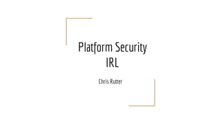 Platform Security
IRL
Chris Rutter
 