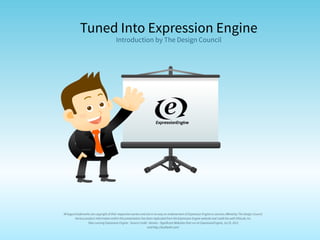 Tuned Into Expression Engine
                                         Introduction by The Design Council




All logos/trademarks are copyright of their respective owners and are in no way an endorsement of Expression Engine or services offered by The Design Council.
          Various product information within this presentation has been replicated from the Expression Engine website and credit lies with EllisLab, Inc.
                    Sites running Expression Engine - Source Credit : Venveo - Significant Websites that run on ExpressionEngine, Jul 25, 2012
                                                                   and http://builtwith.com/
 
