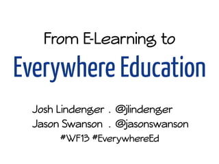 From E-Learning to
Everywhere Education
Josh Lindenger . @jlindenger
Jason Swanson . @jasonswanson
#WF13 #EverywhereEd
 