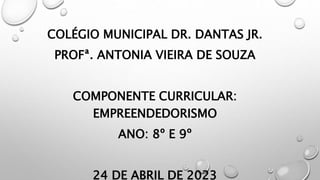 COLÉGIO MUNICIPAL DR. DANTAS JR.
PROFª. ANTONIA VIEIRA DE SOUZA
COMPONENTE CURRICULAR:
EMPREENDEDORISMO
ANO: 8º E 9º
24 DE ABRIL DE 2023
 