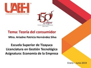 Tema: Teoría del consumidor
Mtra. Ariadne Patricia Hernández Silva
Escuela Superior de Tizayuca
Licenciatura en Gestión Tecnológica
Asignatura: Economía de la Empresa
Enero – Junio 2019
 