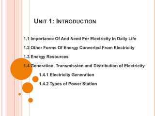 UNIT 1: INTRODUCTION
1.1 Importance Of And Need For Electricity In Daily Life
1.2 Other Forms Of Energy Converted From Electricity
1.3 Energy Resources
1.4 Generation, Transmission and Distribution of Electricity
1.4.1 Electricity Generation
1.4.2 Types of Power Station
 
