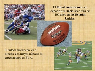 El fútbol americano es el
deporte con mayor número de
espectadores en EUA.
El fútbol americano es un
deporte que nació hace más de
100 años en los Estados
Unidos.
 