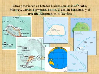 Otras posesiones de Estados Unidos son las islas Wake,
Midway, Jarvis, Howland, Baker, el atolón Johnston, y el
arrecife Kingman en el Pacífico;
 