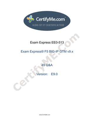  
 
 




                                                  Exam Express EE0-513

                         Exam Express® F5 BIG-IP GTM v9.x



                                                                                49 Q&A

                                                                  Version: E9.0




                                                                                      www.CertifyMe.com 
 
 