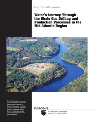 Water’s Journey Through
                                       the Shale Gas Drilling and
                                       Production Processes in the
                                       Mid-Atlantic Region




The Mid-Atlantic Water Program is a
coordinated effort among Delaware
State University; University of
Delaware; University of the District
of Columbia; University of Maryland;
University of Maryland, Eastern
Shore; Penn State; Virginia State
University; Virginia Tech; and West
Virginia University.
 