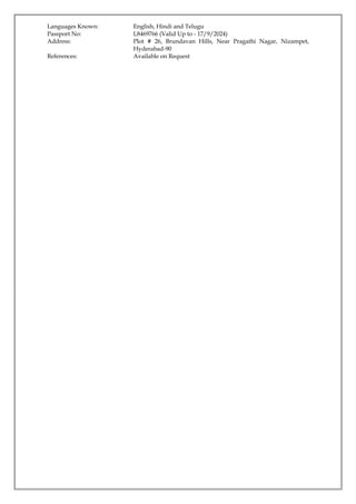 Languages Known: English, Hindi and Telugu
Passport No: L8469766 (Valid Up to - 17/9/2024)
Address: Plot # 26, Brundavan Hills, Near Pragathi Nagar, Nizampet,
Hyderabad-90
References: Available on Request
 