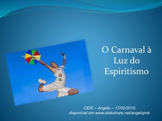O Carnaval à
Luz do
Espiritismo
CEIC – Angelo – 17/02/2015
disponível em www.slideshare.net/angelojmb
 
