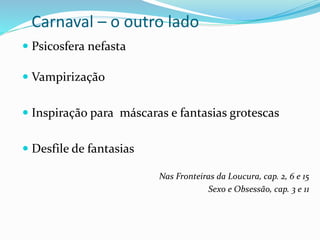 Carnaval – o outro lado
 Psicosfera nefasta
 Vampirização
 Inspiração para máscaras e fantasias grotescas
 Desfile de fantasias
Nas Fronteiras da Loucura, cap. 2, 6 e 15
Sexo e Obsessão, cap. 3 e 11
 