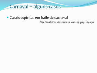 Carnaval – alguns casos
 Casais espíritas em baile de carnaval
Nas Fronteiras da Loucura, cap. 23, pag. 164-170
 