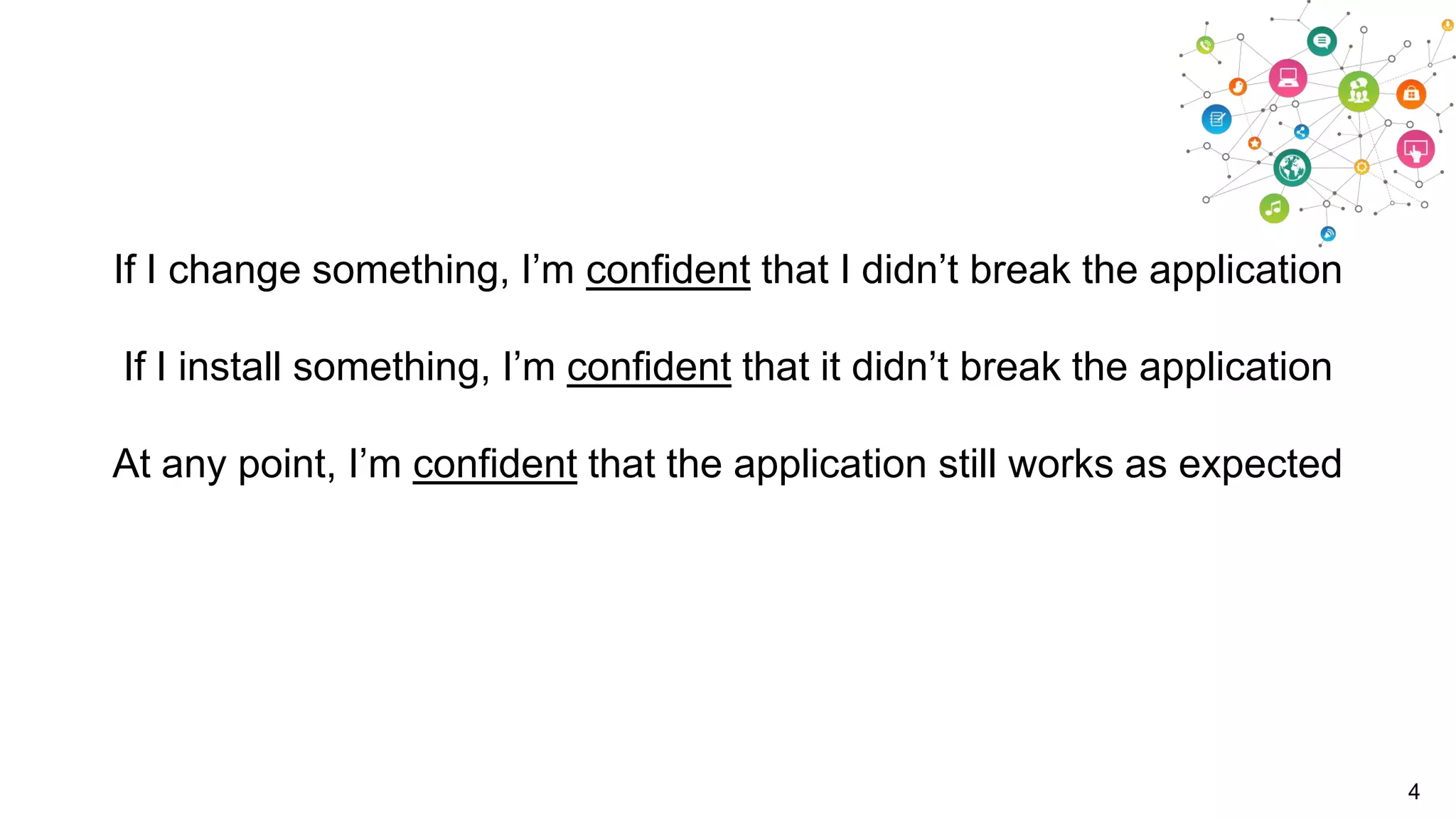 If I change something, I‟m confident that I didn‟t break the application
If I install something, I‟m confident that it didn‟t break the application
At any point, I‟m confident that the application still works as expected

4

 