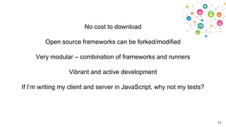 No cost to download
Open source frameworks can be forked/modified
Very modular – combination of frameworks and runners
Vibrant and active development
If I‟m writing my client and server in JavaScript, why not my tests?

11

 
