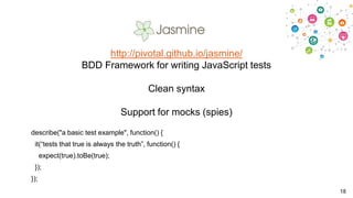 http://pivotal.github.io/jasmine/
BDD Framework for writing JavaScript tests
Clean syntax
Support for mocks (spies)
describe("a basic test example", function() {
it(“tests that true is always the truth”, function() {
expect(true).toBe(true);
});
});
18

 