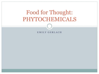 E M I L Y G E R L A C H
Food for Thought:
PHYTOCHEMICALS
 
