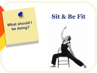 What should I
be doing?
Sit & Be Fit
 