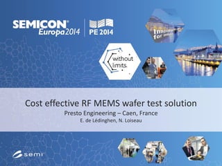 Cost effective RF MEMS wafer test solution
Presto Engineering – Caen, France
E. de Lédinghen, N. Loiseau
 