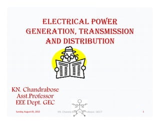 ELECTRICAL POWER
GENERATION, TRANSMISSION
AND DISTRIBUTION
KN. Chandrabose
Asst.Professor
EEE Dept. GEC
Sunday, August 05, 2012 1KN. Chandra Bose, Asst. Professor, GECT
 