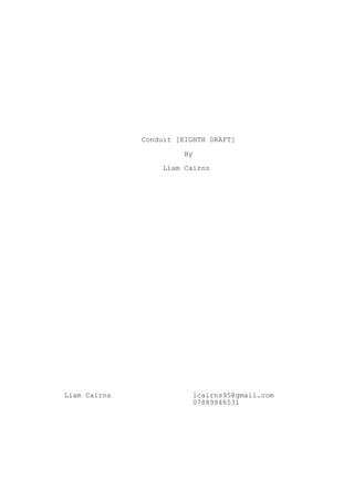 Conduit [EIGHTH DRAFT]
By
Liam Cairns
Liam Cairns lcairns95@gmail.com
07889846531
 