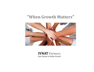“When Growth Matters”
IVNAT Partners
Your Partner in Stellar Growth
 