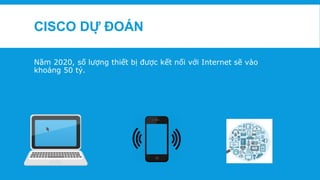 CISCO DỰ ĐOÁN
Năm 2020, số lượng thiết bị được kết nối với Internet sẽ vào
khoảng 50 tỷ.
 