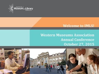 Western Museums Association
Annual Conference
October 27, 2015
Welcome to IMLS!
 