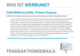 WAS IST WERBUNG?
CAN-SPAM Act (USA): Primary Purpose




www.business.ftc.gov/documents/bus61-can-spam-act-compliance-guide-business




TRANSAKTIONSEMAILS
 
