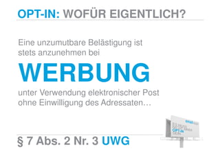 OPT-IN: WOFÜR EIGENTLICH?

Eine unzumutbare Belästigung ist
stets anzunehmen bei


WERBUNG
unter Verwendung elektronischer Post
ohne Einwilligung des Adressaten…



§ 7 Abs. 2 Nr. 3 UWG
 