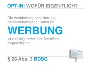 OPT-IN: WOFÜR EIGENTLICH?

Die Verarbeitung oder Nutzung
personenbezogener Daten für


WERBUNG
ist zulässig, soweit der Betroffene
eingewilligt hat…



§ 28 Abs. 3 BDSG
 