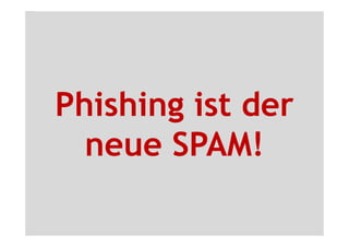 Phishing ist der
  neue SPAM!
 