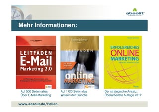 Mehr Informationen:




 Auf 500 Seiten alles    Auf 1120 Seiten das   Der strategische Ansatz:
 Über E-Mail-Marketing   Wissen der Branche    Überarbeitete Auflage 2012

www.absolit.de
www.absolit.de/Folien
 