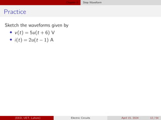 Chapter 5 Step Waveform
Practice
Sketch the waveforms given by
• v(t) = 5u(t + 6) V
• i(t) = 2u(t − 1) A
(EED, UET, Lahore) Electric Circuits April 15, 2024 12 / 54
 