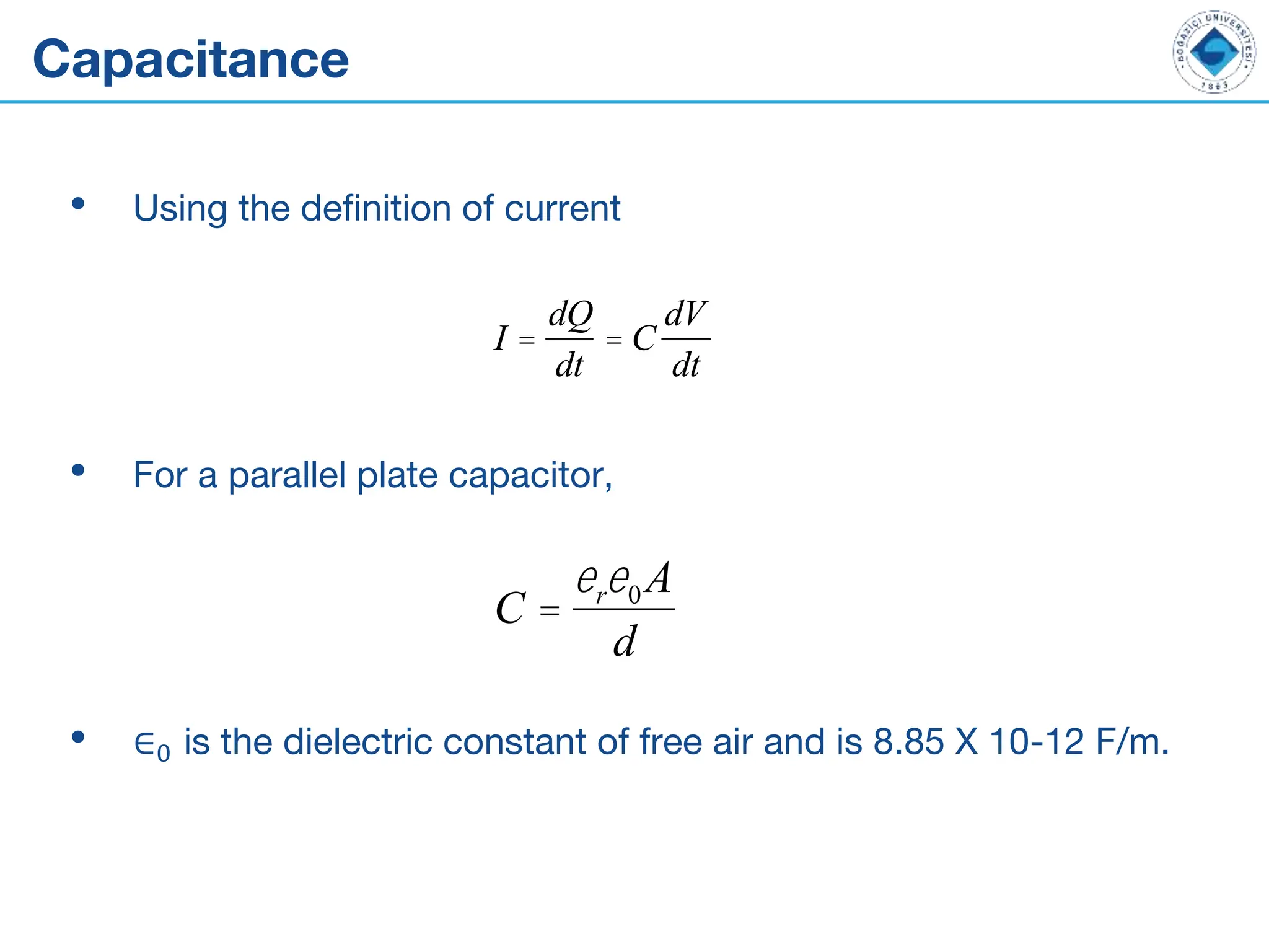 Capacitance
• Using the definition of current
• For a parallel plate capacitor,
• ∈0 is the dielectric constant of free air and is 8.85 X 10-12 F/m.
I =
dQ
dt
= C
dV
dt
C =
ere0A
d
 