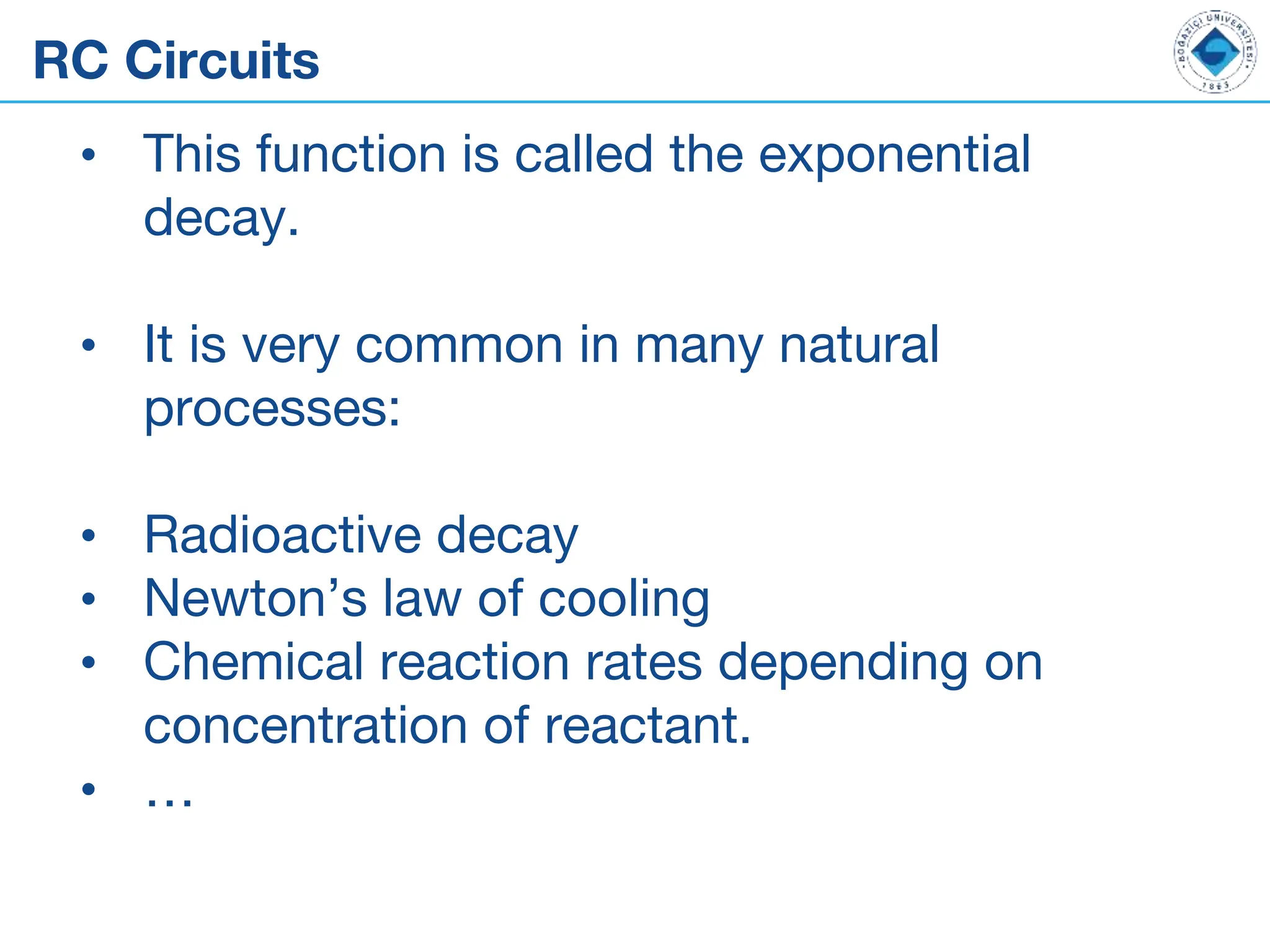 RC Circuits
• This function is called the exponential
decay.
• It is very common in many natural
processes:
• Radioactive decay
• Newton’s law of cooling
• Chemical reaction rates depending on
concentration of reactant.
• …
 