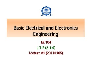 Basic Electrical and Electronics
Engineering
EE 104
L-T-P (2-1-0)
Lecture #1 (20110105)

 