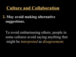 Culture and Collaboration 
2. May avoid making alternative 
suggestions. 
To avoid embarrassing others, people in 
some cultures avoid saying anything that 
might be interpreted as disagreement. 
Week 3, Lesson 1 Working in a Team 34 
 