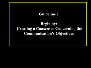 Guideline 1 
Begin by: 
Creating a Consensus Concerning the 
Communication's Objectives 
Week 3, Lesson 1 Working in a Team 5 
 