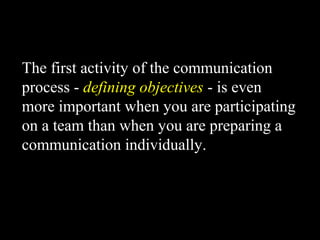The first activity of the communication 
process - ddeeffiinniinngg oobbjjeeccttiivveess - is even 
more important when you are participating 
on a team than when you are preparing a 
communication individually. 
Week 3, Lesson 1 Working in a Team 6 
 