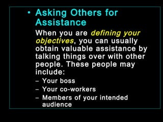 • Asking Others for 
Assistance 
When you are defining your 
objectives , you can usually 
obtain valuable assistance by 
talking things over with other 
people. These people may 
include: 
– Your boss 
– Your co-workers 
– Members of your intended 
audience 
January- 2008 Technical Communication 22 
 