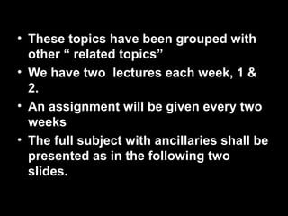 • These topics have been grouped with 
other “ related topics” 
• We have two lectures each week, 1 & 
2. 
• An assignment will be given every two 
weeks 
• The full subject with ancillaries shall be 
presented as in the following two 
slides. 
2nd Jan 
08 
Technical Communication 5 
 