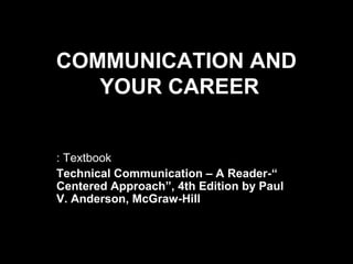 COMMUNICATION AND 
YOUR CAREER 
: Textbook 
Technical Communication – A Reader-“ 
Centered Approach”, 4th Edition by Paul 
V. Anderson, McGraw-Hill 
 