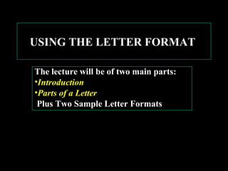 USING THE LETTER FORMAT 
The lecture will be of two main parts: 
•Introduction 
•Parts of a Letter 
Plus Two Sample Letter Formats 
 