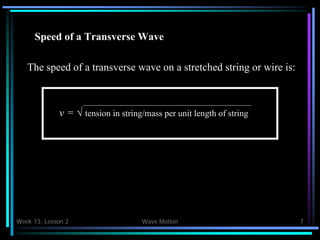 Week 13, Lesson 2 Wave Motion 7 
Speed of a Transverse Wave 
The speed of a transverse wave on a stretched string or wire is: 
v =  tension in string/mass per unit length of string  
