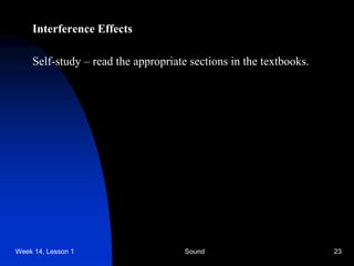 Week 14, Lesson 1 Sound 23 
Interference Effects 
Self-study – read the appropriate sections in the textbooks. 