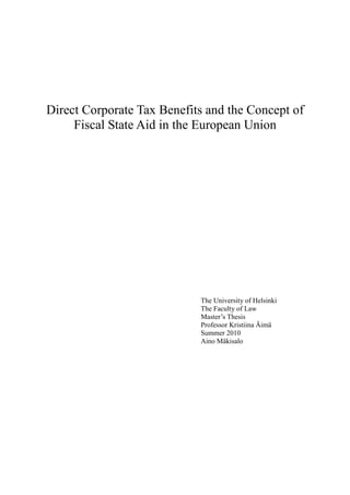 Direct Corporate Tax Benefits and the Concept of
Fiscal State Aid in the European Union
The University of Helsinki
The Faculty of Law
Master’s Thesis
Professor Kristiina Äimä
Summer 2010
Aino Mäkisalo
 