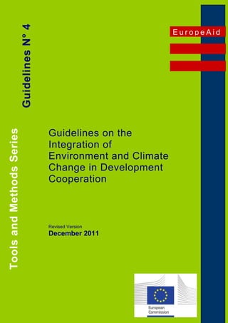 GUIDELINES ON THE INTEGRATION OF ENVIRONMENT AND CLIMATE CHANGE
IN DEVELOPMENT COOPERATION
1
Guidelines on the
Integration of
Environment and Climate
Change in Development
Cooperation
Revised Version
December 2011
E u r o p e A i d
ToolsandMethodsSeries
GuidelinesN°4
 