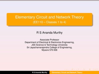 Elementary Circuit and Network Theory
(EE110 – Classes 1 to 4)
R S Ananda Murthy
Associate Professor
Department of Electrical & Electronics Engineering,
JSS Science & Technology University
Sri Jayachamarajendra College of Engineering,
Mysore 570 006
R S Ananda Murthy Elementary Circuit and Network Theory
 