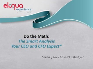 Do the Math:
The Smart Analysis
Your CEO and CFO Expect*
*even if they haven’t asked yet
 