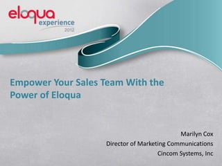 Empower Your Sales Team With the
Power of Eloqua
Marilyn Cox
Director of Marketing Communications
Cincom Systems, Inc
 